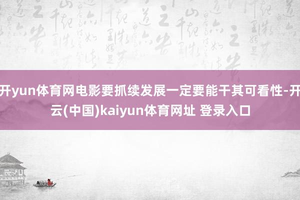 开yun体育网电影要抓续发展一定要能干其可看性-开云(中国)kaiyun体育网址 登录入口