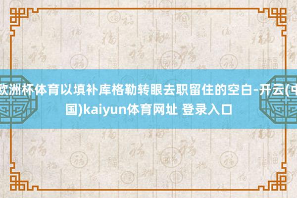 欧洲杯体育以填补库格勒转眼去职留住的空白-开云(中国)kaiyun体育网址 登录入口