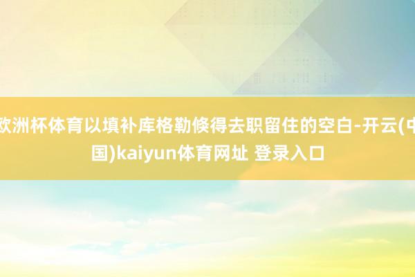 欧洲杯体育以填补库格勒倏得去职留住的空白-开云(中国)kaiyun体育网址 登录入口