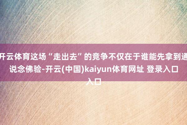 开云体育这场“走出去”的竞争不仅在于谁能先拿到通说念佛验-开云(中国)kaiyun体育网址 登录入口