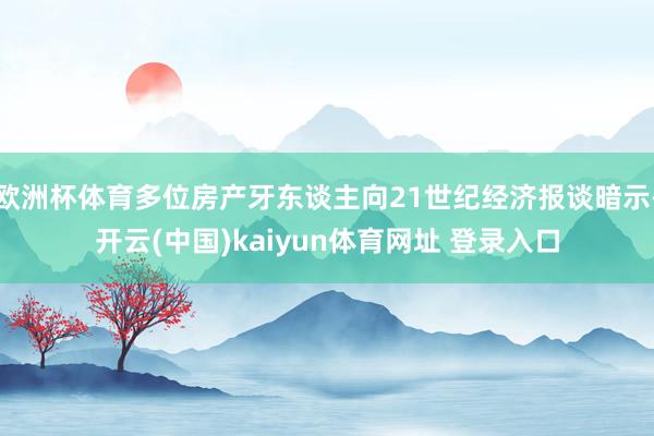 欧洲杯体育多位房产牙东谈主向21世纪经济报谈暗示-开云(中国)kaiyun体育网址 登录入口