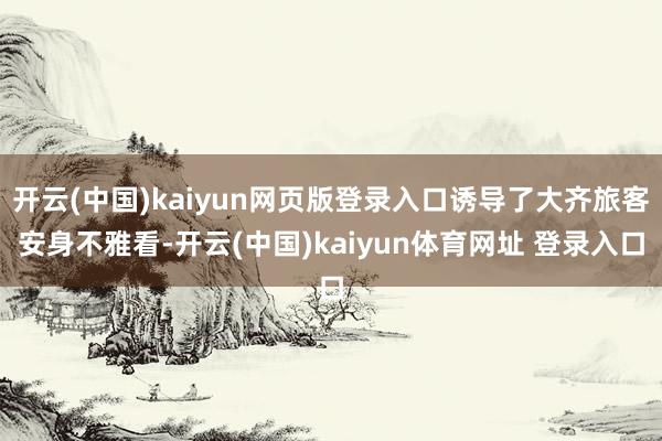 开云(中国)kaiyun网页版登录入口诱导了大齐旅客安身不雅看-开云(中国)kaiyun体育网址 登录入口