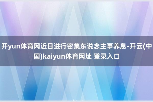 开yun体育网近日进行密集东说念主事养息-开云(中国)kaiyun体育网址 登录入口