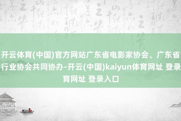 开云体育(中国)官方网站广东省电影家协会、广东省电影行业协会共同协办-开云(中国)kaiyun体育网址 登录入口