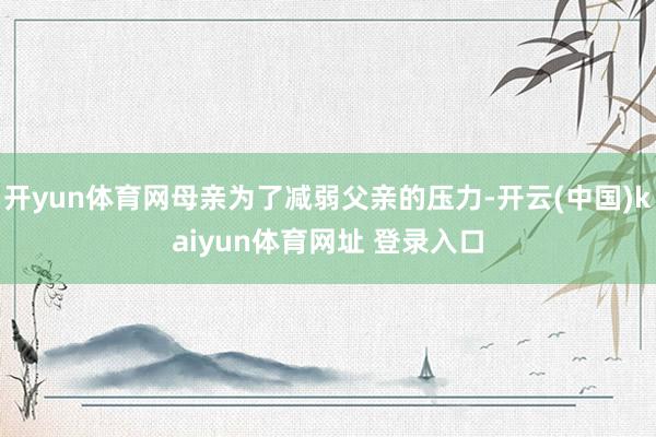 开yun体育网母亲为了减弱父亲的压力-开云(中国)kaiyun体育网址 登录入口