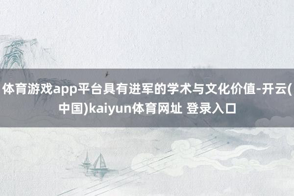 体育游戏app平台具有进军的学术与文化价值-开云(中国)kaiyun体育网址 登录入口