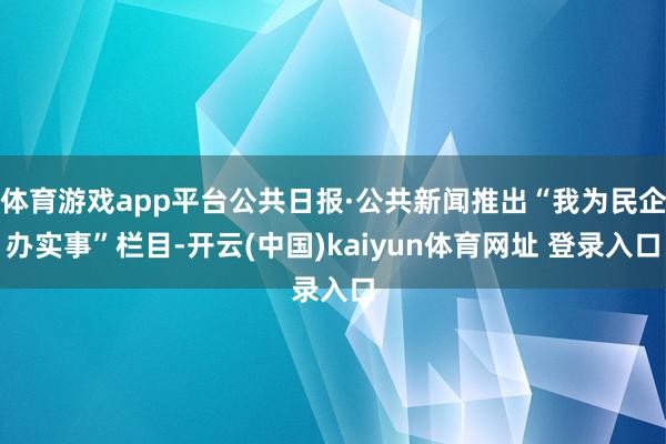 体育游戏app平台公共日报·公共新闻推出“我为民企办实事”栏目-开云(中国)kaiyun体育网址 登录入口