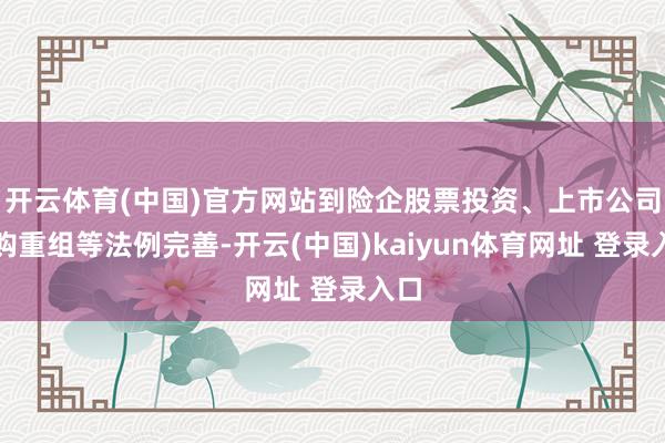 开云体育(中国)官方网站到险企股票投资、上市公司并购重组等法例完善-开云(中国)kaiyun体育网址 登录入口