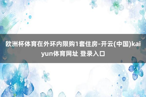 欧洲杯体育在外环内限购1套住房-开云(中国)kaiyun体育网址 登录入口