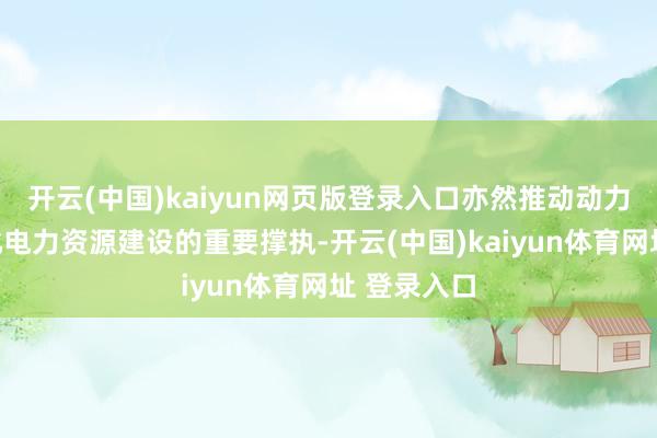 开云(中国)kaiyun网页版登录入口亦然推动动力转型、优化电力资源建设的重要撑执-开云(中国)kaiyun体育网址 登录入口