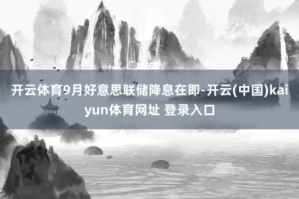 开云体育9月好意思联储降息在即-开云(中国)kaiyun体育网址 登录入口