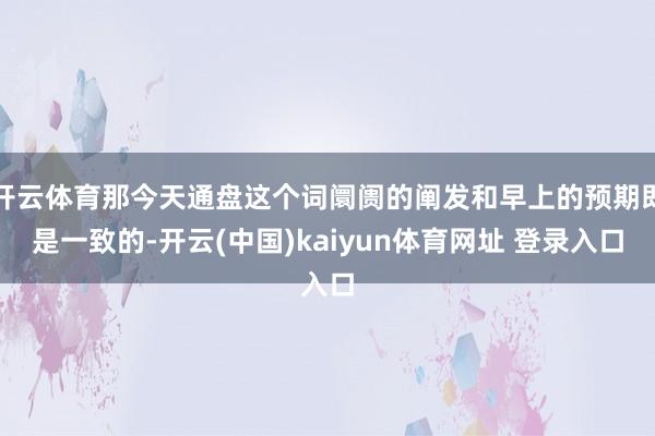 开云体育那今天通盘这个词阛阓的阐发和早上的预期即是一致的-开云(中国)kaiyun体育网址 登录入口