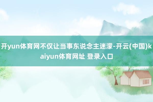 开yun体育网不仅让当事东说念主迷濛-开云(中国)kaiyun体育网址 登录入口