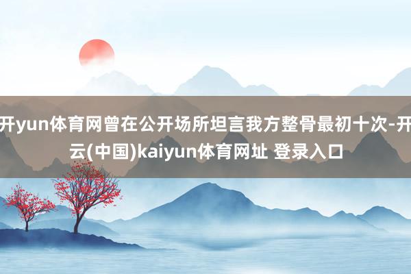 开yun体育网曾在公开场所坦言我方整骨最初十次-开云(中国)kaiyun体育网址 登录入口