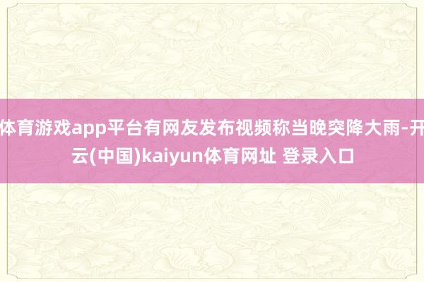 体育游戏app平台有网友发布视频称当晚突降大雨-开云(中国)kaiyun体育网址 登录入口