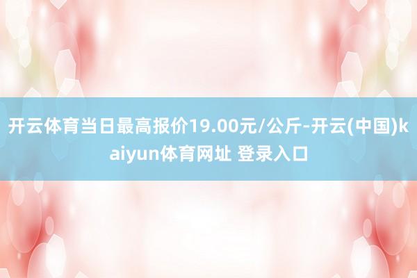 开云体育当日最高报价19.00元/公斤-开云(中国)kaiyun体育网址 登录入口