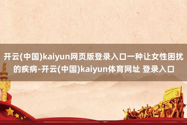 开云(中国)kaiyun网页版登录入口一种让女性困扰的疾病-开云(中国)kaiyun体育网址 登录入口