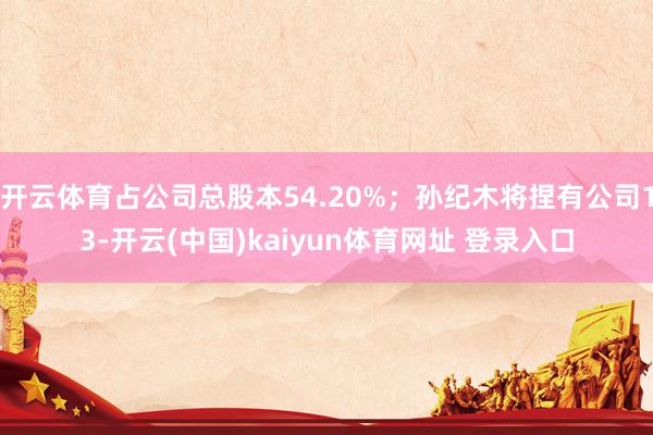 开云体育占公司总股本54.20%；孙纪木将捏有公司13-开云(中国)kaiyun体育网址 登录入口
