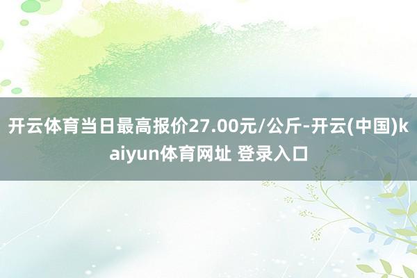 开云体育当日最高报价27.00元/公斤-开云(中国)kaiyun体育网址 登录入口