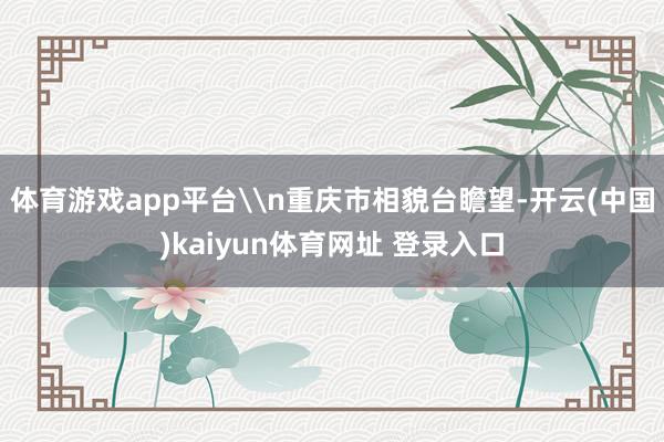 体育游戏app平台\n重庆市相貌台瞻望-开云(中国)kaiyun体育网址 登录入口