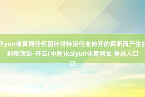 开yun体育网任何因针对特定行业伸开的探听而产生的纳税活动-开云(中国)kaiyun体育网址 登录入口
