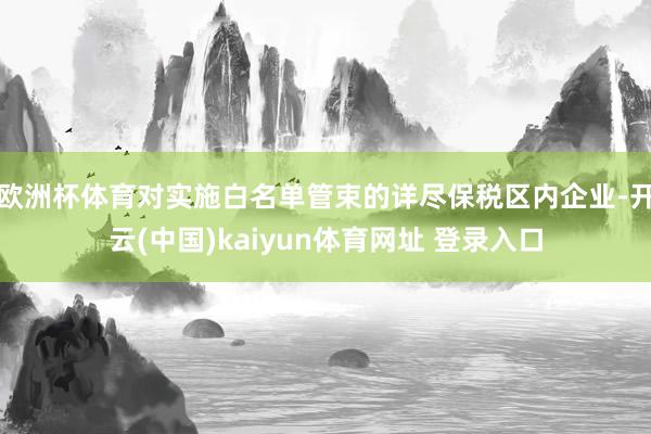 欧洲杯体育对实施白名单管束的详尽保税区内企业-开云(中国)kaiyun体育网址 登录入口