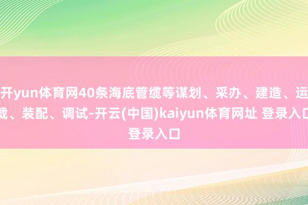 开yun体育网40条海底管缆等谋划、采办、建造、运载、装配、调试-开云(中国)kaiyun体育网址 登录入口