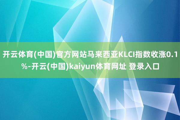 开云体育(中国)官方网站马来西亚KLCI指数收涨0.1%-开云(中国)kaiyun体育网址 登录入口