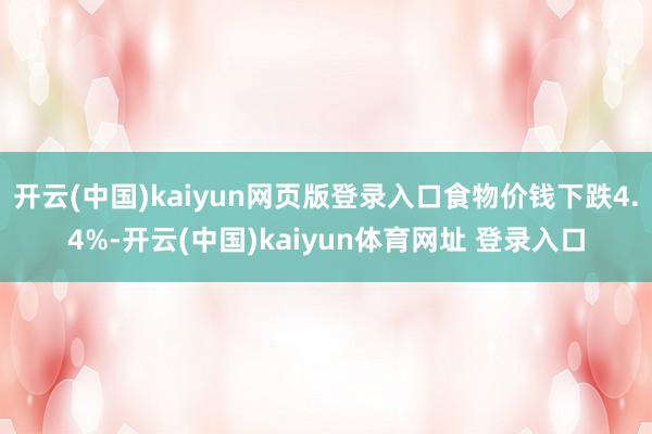 开云(中国)kaiyun网页版登录入口食物价钱下跌4.4%-开云(中国)kaiyun体育网址 登录入口