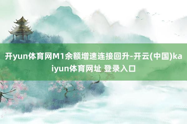 开yun体育网M1余额增速连接回升-开云(中国)kaiyun体育网址 登录入口