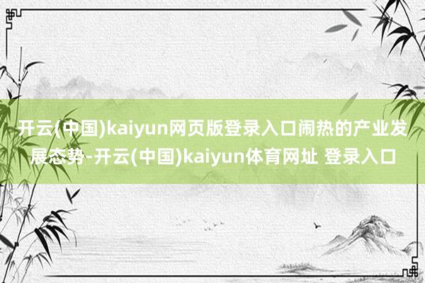 开云(中国)kaiyun网页版登录入口　　闹热的产业发展态势-开云(中国)kaiyun体育网址 登录入口
