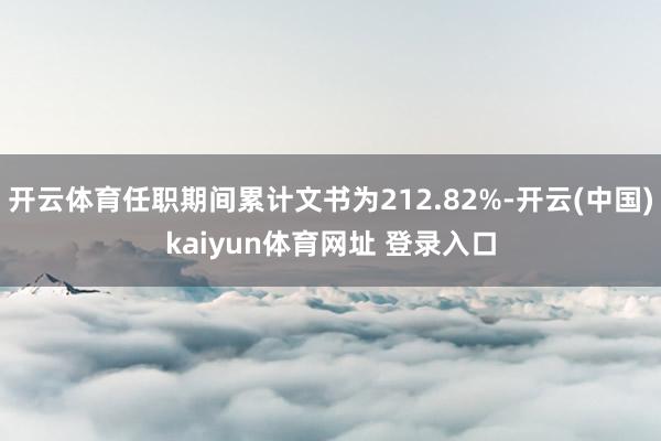 开云体育任职期间累计文书为212.82%-开云(中国)kaiyun体育网址 登录入口