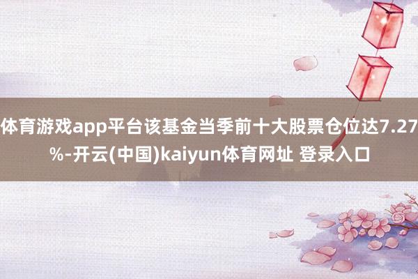 体育游戏app平台该基金当季前十大股票仓位达7.27%-开云(中国)kaiyun体育网址 登录入口