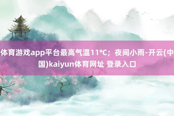 体育游戏app平台最高气温11℃;夜间小雨-开云(中国)kaiyun体育网址 登录入口