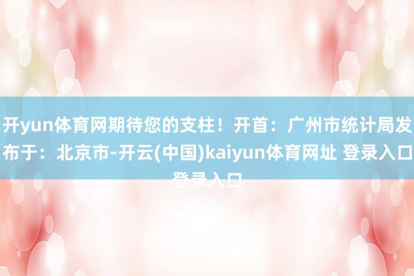 开yun体育网期待您的支柱！开首：广州市统计局发布于：北京市-开云(中国)kaiyun体育网址 登录入口