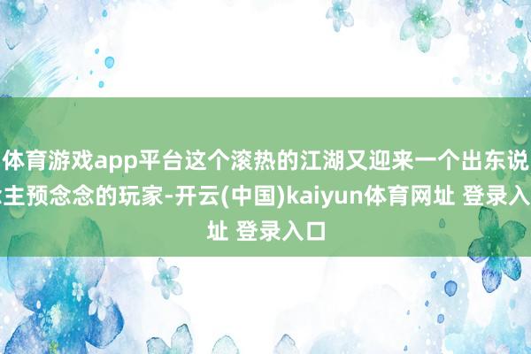 体育游戏app平台这个滚热的江湖又迎来一个出东说念主预念念的玩家-开云(中国)kaiyun体育网址 登录入口