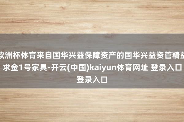 欧洲杯体育来自国华兴益保障资产的国华兴益资管精益求金1号家具-开云(中国)kaiyun体育网址 登录入口
