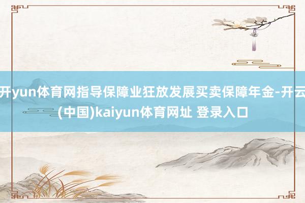 开yun体育网指导保障业狂放发展买卖保障年金-开云(中国)kaiyun体育网址 登录入口