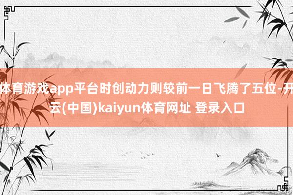 体育游戏app平台时创动力则较前一日飞腾了五位-开云(中国)kaiyun体育网址 登录入口