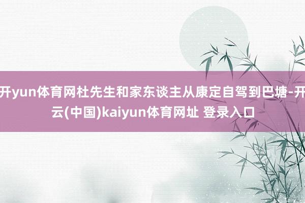 开yun体育网杜先生和家东谈主从康定自驾到巴塘-开云(中国)kaiyun体育网址 登录入口