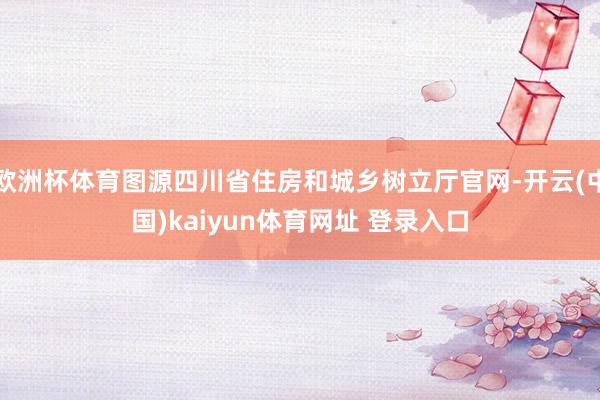 欧洲杯体育图源四川省住房和城乡树立厅官网-开云(中国)kaiyun体育网址 登录入口