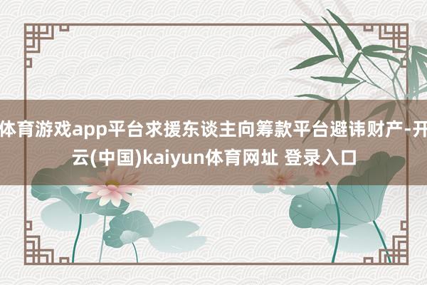 体育游戏app平台求援东谈主向筹款平台避讳财产-开云(中国)kaiyun体育网址 登录入口