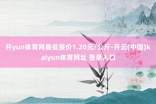 开yun体育网最低报价1.20元/公斤-开云(中国)kaiyun体育网址 登录入口