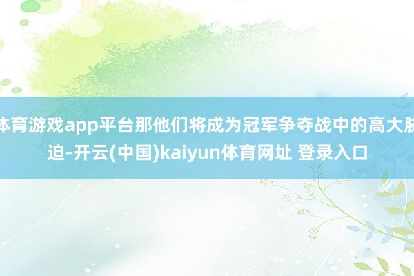 体育游戏app平台那他们将成为冠军争夺战中的高大胁迫-开云(中国)kaiyun体育网址 登录入口