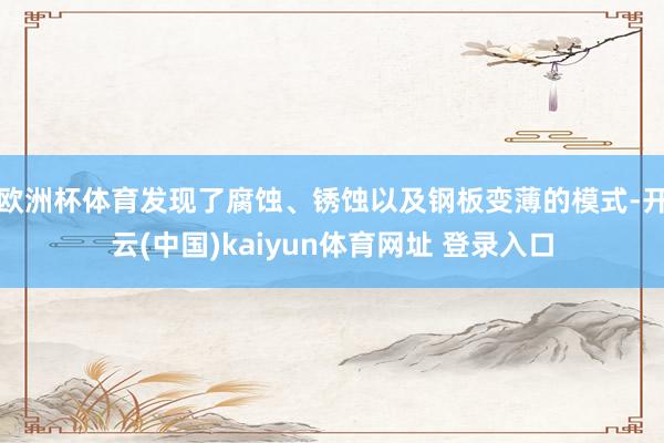 欧洲杯体育发现了腐蚀、锈蚀以及钢板变薄的模式-开云(中国)kaiyun体育网址 登录入口