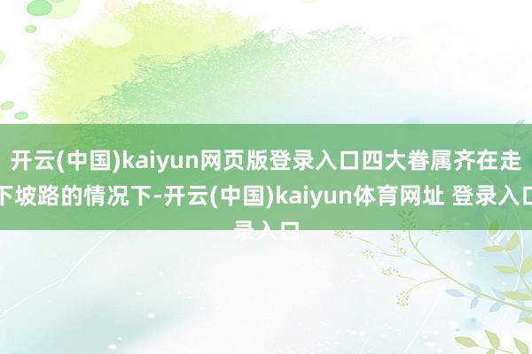 开云(中国)kaiyun网页版登录入口四大眷属齐在走下坡路的情况下-开云(中国)kaiyun体育网址 登录入口