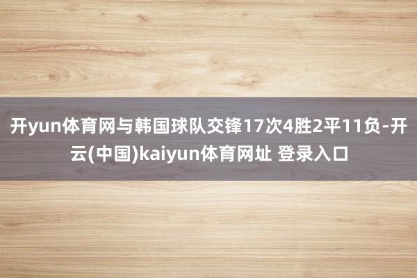 开yun体育网与韩国球队交锋17次4胜2平11负-开云(中国)kaiyun体育网址 登录入口