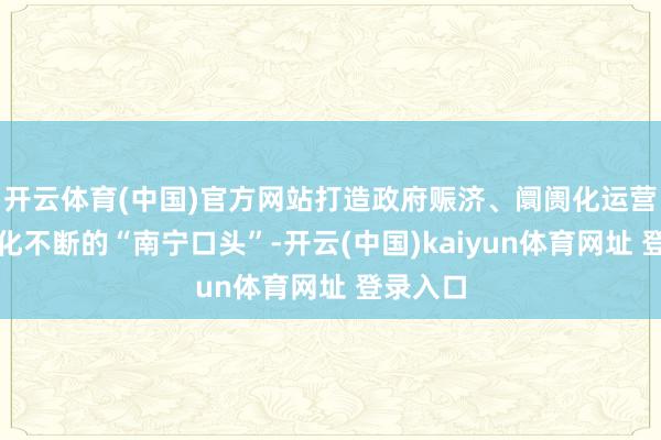 开云体育(中国)官方网站打造政府赈济、阛阓化运营、专科化不断的“南宁口头”-开云(中国)kaiyun体育网址 登录入口