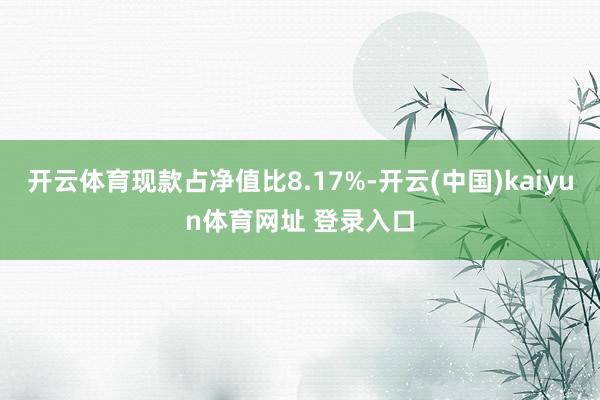 开云体育现款占净值比8.17%-开云(中国)kaiyun体育网址 登录入口