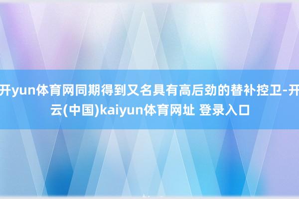开yun体育网同期得到又名具有高后劲的替补控卫-开云(中国)kaiyun体育网址 登录入口
